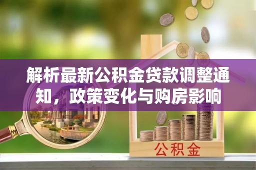 福鼎解析最新公积金贷款调整通知，政策变化与购房影响