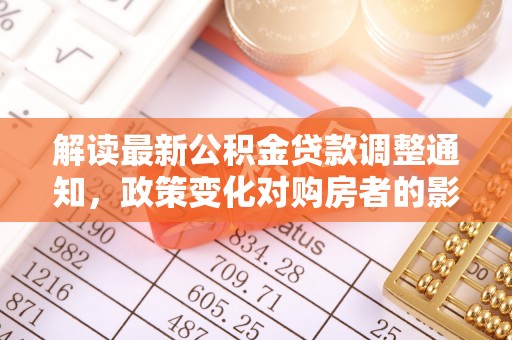 福鼎解读最新公积金贷款调整通知，政策变化对购房者的影响与应对策略