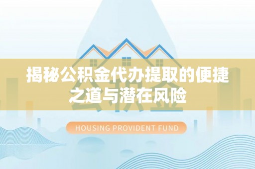 福鼎揭秘公积金代办提取的便捷之道与潜在风险