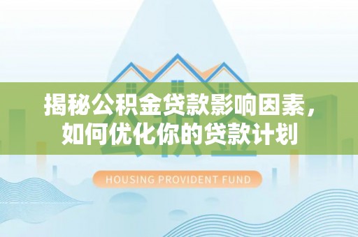 福鼎揭秘公积金贷款影响因素，如何优化你的贷款计划