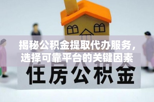 福鼎揭秘公积金提取代办服务，选择可靠平台的关键因素