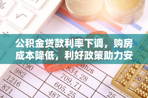 福鼎公积金贷款利率下调，购房成本降低，利好政策助力安居梦想