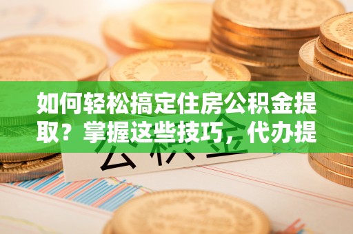 福鼎如何轻松搞定住房公积金提取？掌握这些技巧，代办提取住房公积金不再难