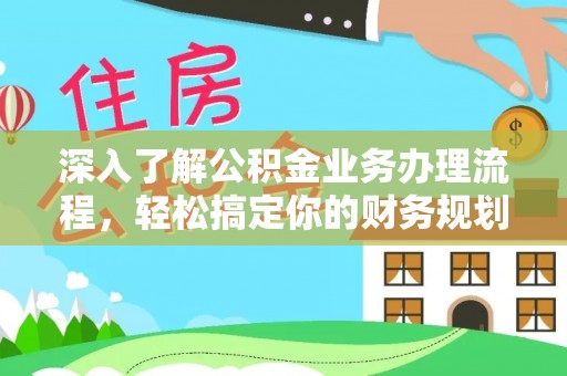 福鼎深入了解公积金业务办理流程，轻松搞定你的财务规划