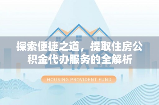 福鼎探索便捷之道，提取住房公积金代办服务的全解析