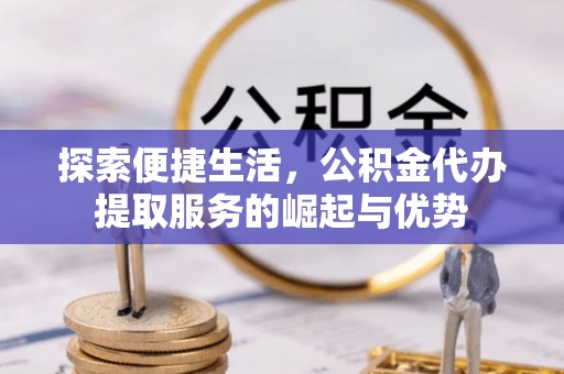 福鼎探索便捷生活，公积金代办提取服务的崛起与优势