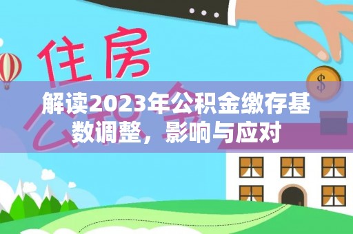福鼎解读2023年公积金缴存基数调整，影响与应对