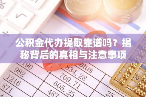 福鼎公积金代办提取靠谱吗？揭秘背后的真相与注意事项