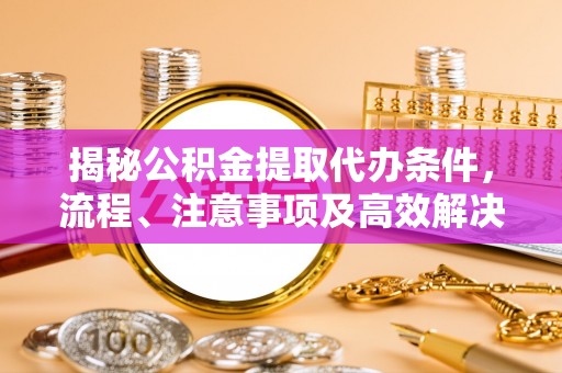 福鼎揭秘公积金提取代办条件，流程、注意事项及高效解决方案