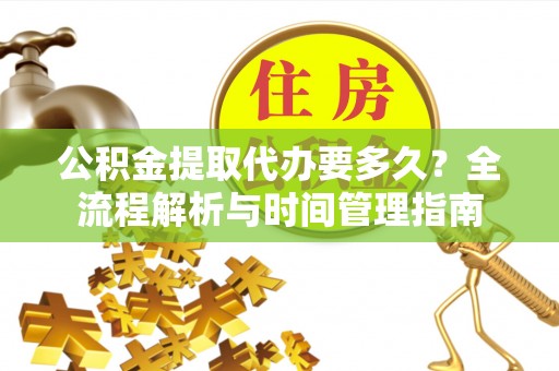 福鼎公积金提取代办要多久？全流程解析与时间管理指南