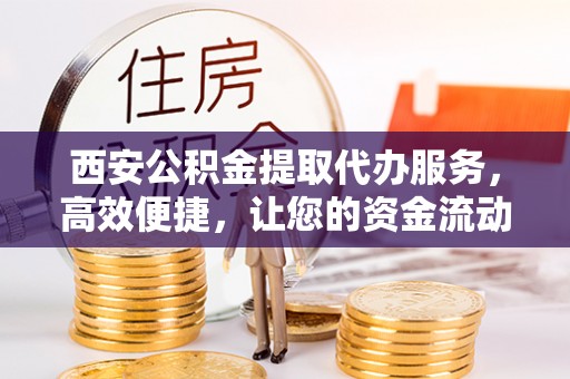 福鼎西安公积金提取代办服务，高效便捷，让您的资金流动更灵活