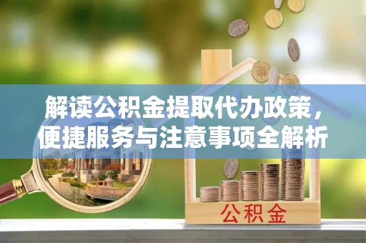 福鼎解读公积金提取代办政策，便捷服务与注意事项全解析