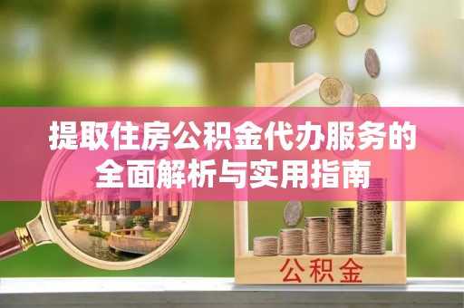 福鼎提取住房公积金代办服务的全面解析与实用指南