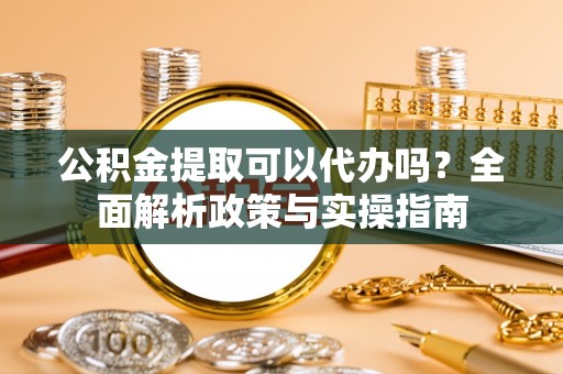 福鼎公积金提取可以代办吗？全面解析政策与实操指南