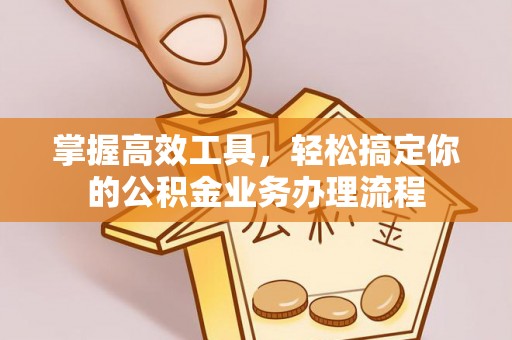 福鼎掌握高效工具，轻松搞定你的公积金业务办理流程