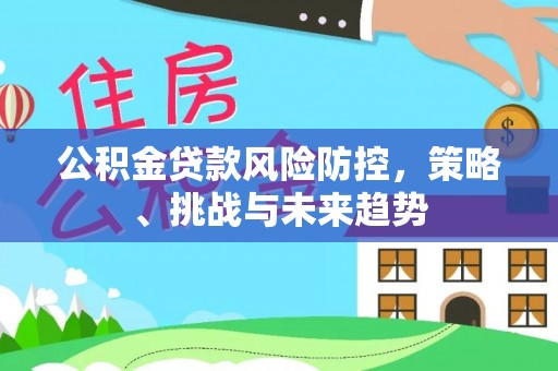 福鼎公积金贷款风险防控，策略、挑战与未来趋势