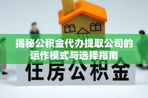 福鼎揭秘公积金代办提取公司的运作模式与选择指南