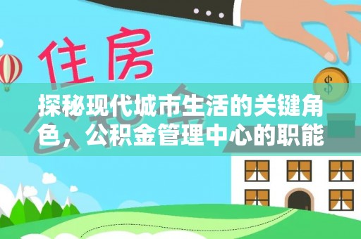福鼎探秘现代城市生活的关键角色，公积金管理中心的职能与影响