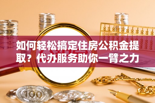 福鼎如何轻松搞定住房公积金提取？代办服务助你一臂之力