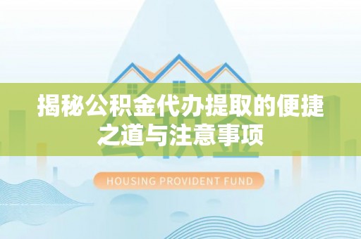 福鼎揭秘公积金代办提取的便捷之道与注意事项