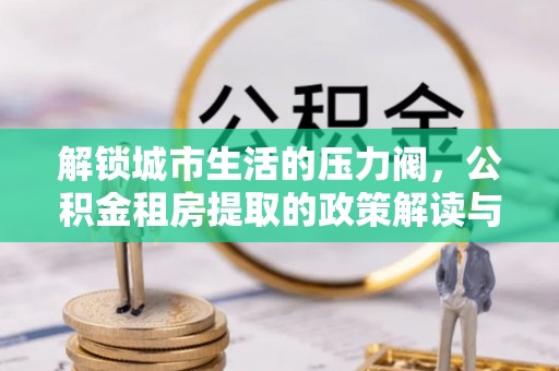 福鼎解锁城市生活的压力阀，公积金租房提取的政策解读与实践指南