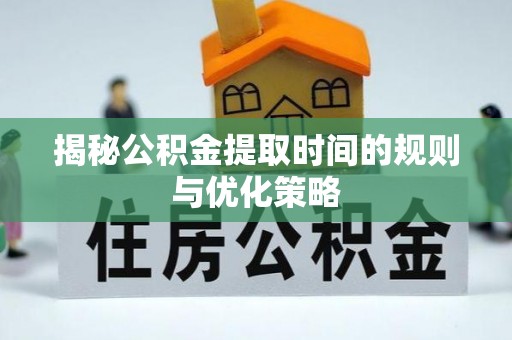 福鼎揭秘公积金提取时间的规则与优化策略