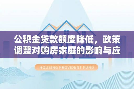 福鼎公积金贷款额度降低，政策调整对购房家庭的影响与应对策略