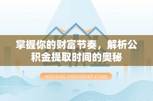 福鼎掌握你的财富节奏，解析公积金提取时间的奥秘
