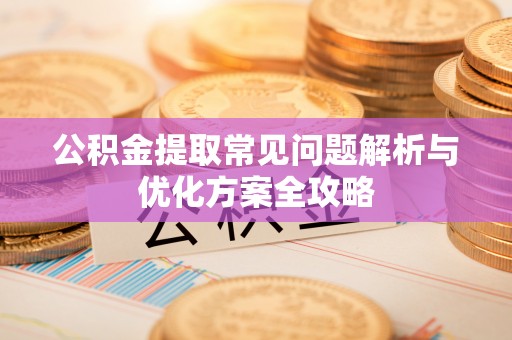 福鼎公积金提取常见问题解析与优化方案全攻略
