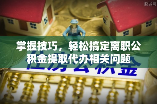 福鼎掌握技巧，轻松搞定离职公积金提取代办相关问题