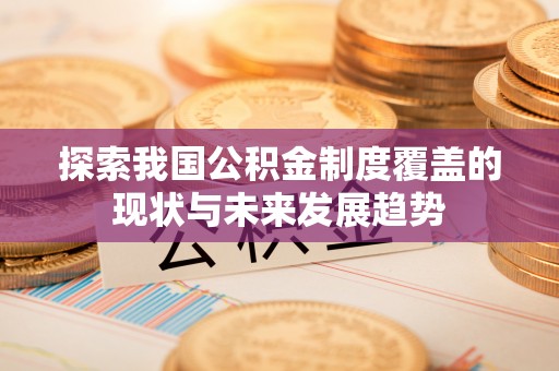 福鼎探索我国公积金制度覆盖的现状与未来发展趋势