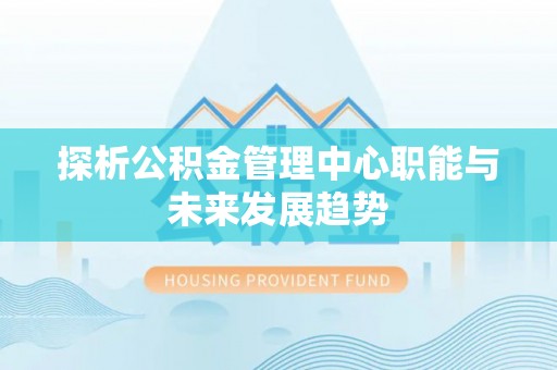 福鼎探析公积金管理中心职能与未来发展趋势