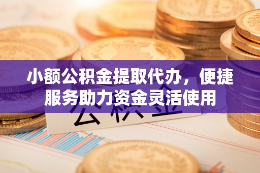 福鼎小额公积金提取代办，便捷服务助力资金灵活使用