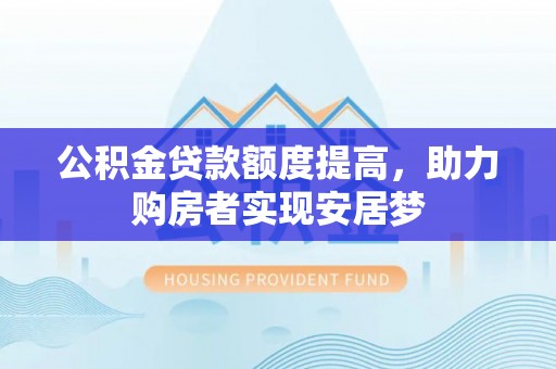 福鼎公积金贷款额度提高，助力购房者实现安居梦