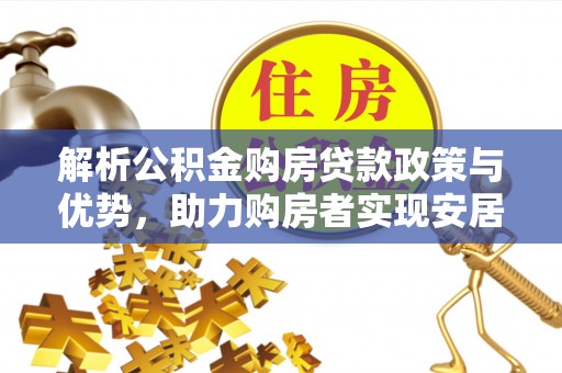 福鼎解析公积金购房贷款政策与优势，助力购房者实现安居梦想