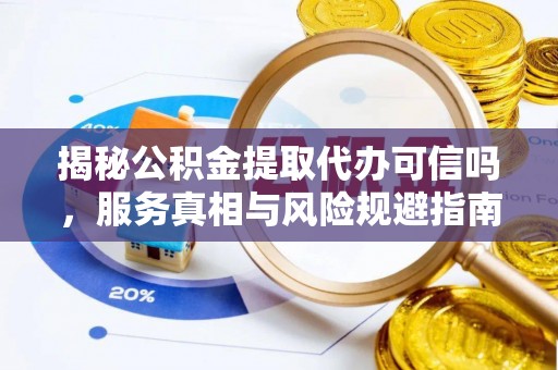 福鼎揭秘公积金提取代办可信吗，服务真相与风险规避指南