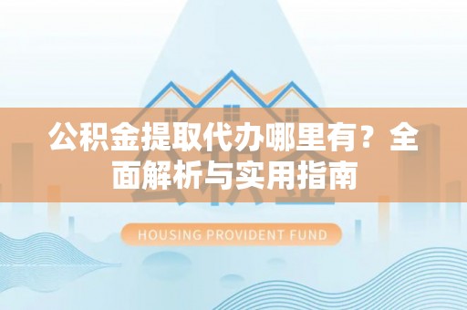 福鼎公积金提取代办哪里有？全面解析与实用指南
