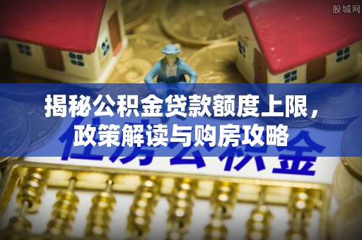 福鼎揭秘公积金贷款额度上限，政策解读与购房攻略