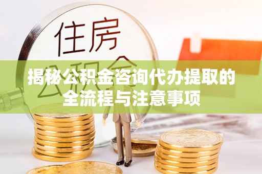 福鼎揭秘公积金咨询代办提取的全流程与注意事项