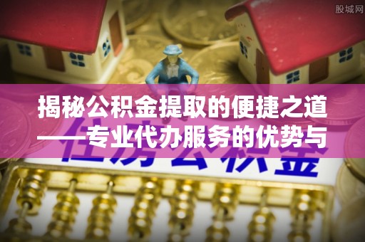 福鼎揭秘公积金提取的便捷之道——专业代办服务的优势与选择