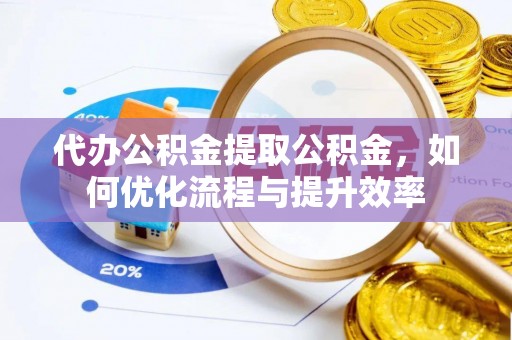 福鼎代办公积金提取公积金，如何优化流程与提升效率