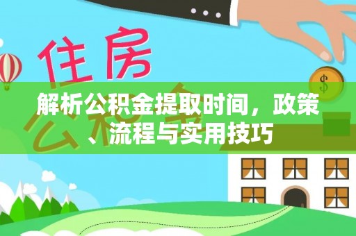 福鼎解析公积金提取时间，政策、流程与实用技巧