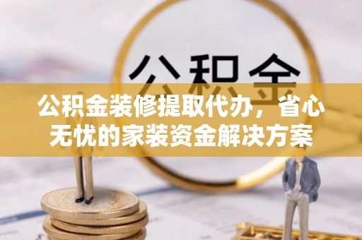 福鼎公积金装修提取代办，省心无忧的家装资金解决方案