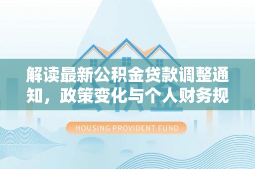 福鼎解读最新公积金贷款调整通知，政策变化与个人财务规划