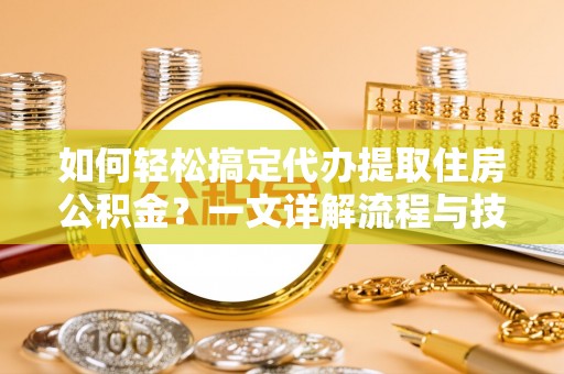 福鼎如何轻松搞定代办提取住房公积金？一文详解流程与技巧