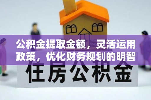 福鼎公积金提取金额，灵活运用政策，优化财务规划的明智选择