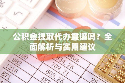 福鼎公积金提取代办靠谱吗？全面解析与实用建议