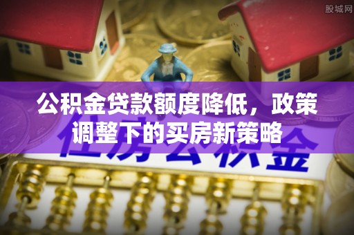 福鼎公积金贷款额度降低，政策调整下的买房新策略
