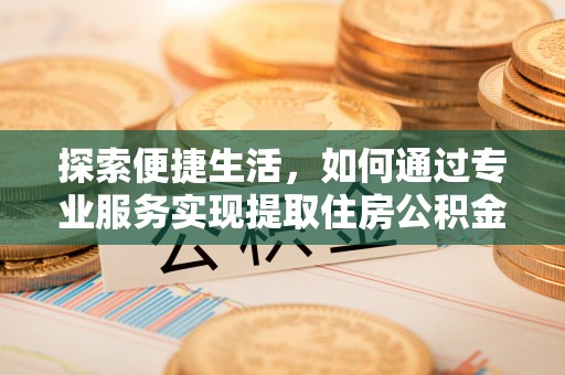 福鼎探索便捷生活，如何通过专业服务实现提取住房公积金代办