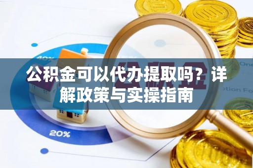 福鼎公积金可以代办提取吗？详解政策与实操指南
